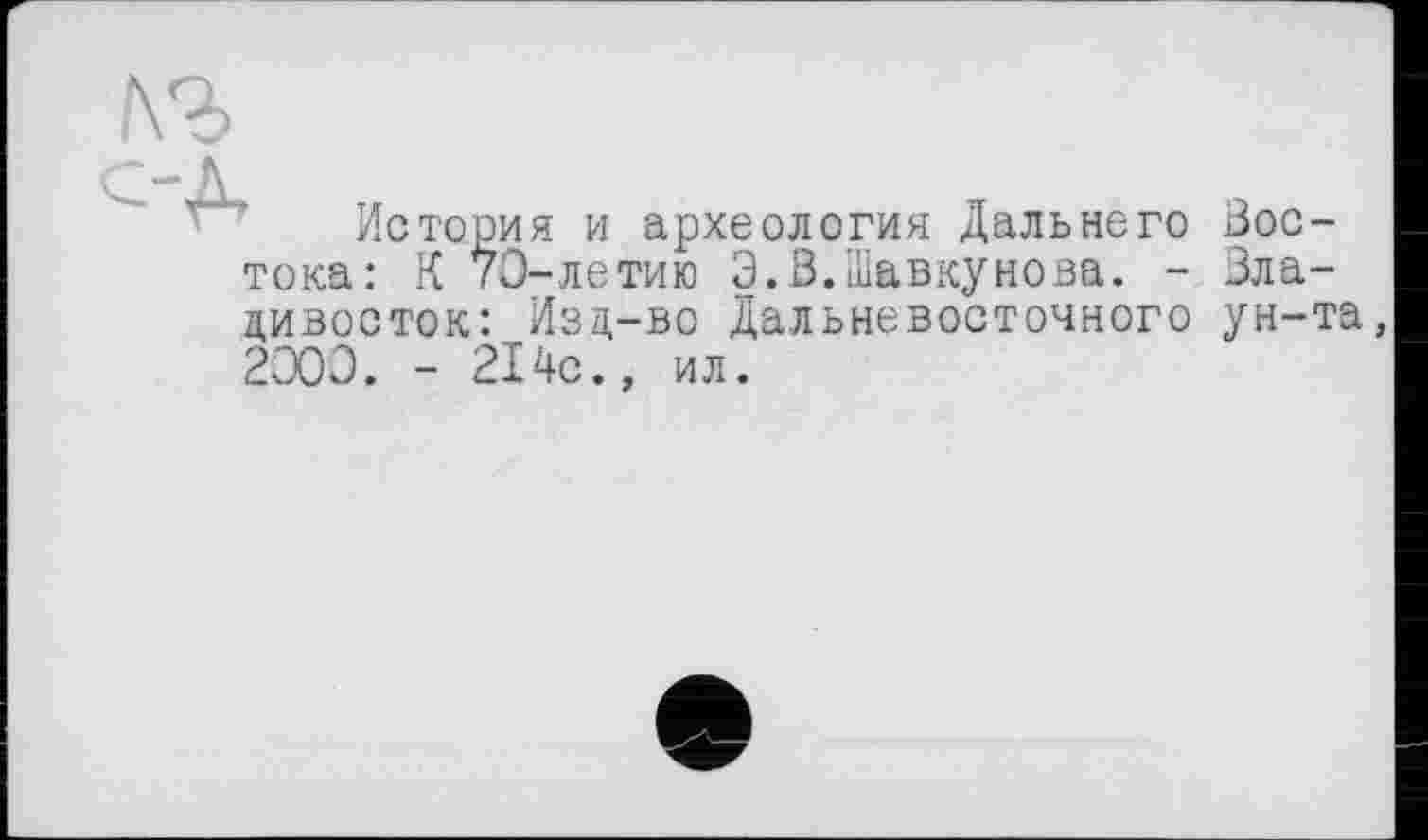 ﻿История и археология Дальнего Востока: К 70-летию Э.В.Шавкунова. - Владивосток: Изц-во Дальневосточного ун-та 2300. - 214с., ил.
